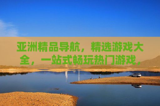 亚洲精品导航,精选游戏大全,一站式畅玩热门游戏,尽享极致娱乐体验 亚洲精品导航,精选游戏大全,一站式畅玩热门游戏,尽享极致娱乐体验