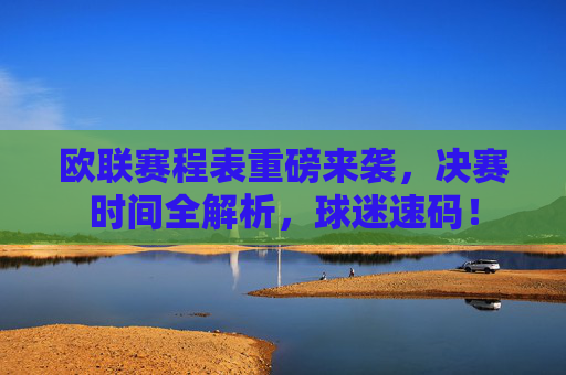 欧联赛程表重磅来袭，决赛时间全解析，球迷速码！