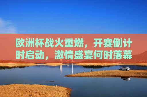 欧洲杯战火重燃，开赛倒计时启动，激情盛宴何时落幕？