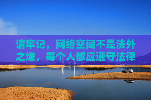 请牢记,网络空间不是法外之地,每个人都应遵守法律法规,共同维护清朗的网络环境。让我们携手抵制不良信息,传播正能量,共建文明健康的网络生态 请牢记,网络空间不是法外之地,每个人都应遵守法律法规,共同维护清朗的网络环境。让我们携手抵制不良信息,传播正能量,共建文明健康的网络生态