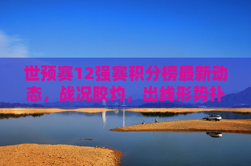 世预赛12强赛积分榜最新动态,战况胶灼,出线形势扑朔迷离 世预赛12强赛积分榜最新动态,战况胶灼,出线形势扑朔迷离