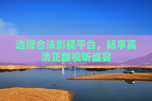 选择合法影视平台,畅享高清正版视听盛宴 选择合法影视平台,畅享高清正版视听盛宴