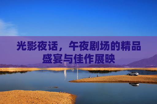 光影夜话,午夜剧场的精品盛宴与佳作展映 光影夜话,午夜剧场的精品盛宴与佳作展映