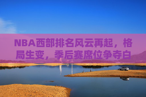 NBA西部排名风云再起，格局生变，季后赛席位争夺白热化