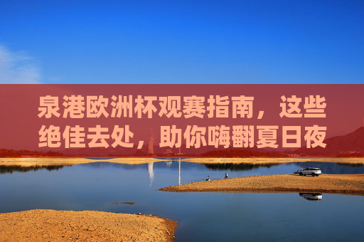 泉港欧洲杯观赛指南，这些绝佳去处，助你嗨翻夏日夜晚！