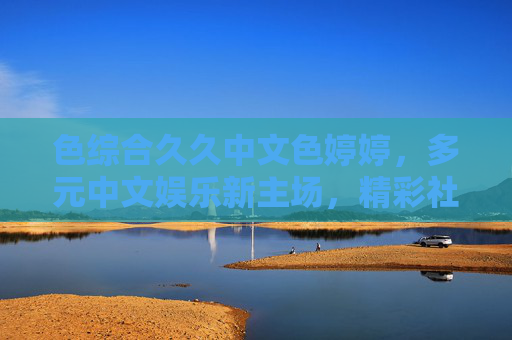 色综合久久中文色婷婷,多元中文娱乐新主场,精彩社区等你来探索 色综合久久中文色婷婷,多元中文娱乐新主场,精彩社区等你来探索