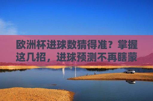欧洲杯进球数猜得准?掌握这几招,进球预测不再瞎蒙! 欧洲杯进球数猜得准?掌握这几招,进球预测不再瞎蒙!