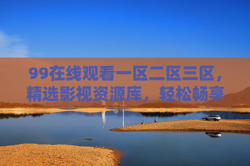 99在线观看一区二区三区,精选影视资源库,轻松畅享高清观影新体验 99在线观看一区二区三区,精选影视资源库,轻松畅享高清观影新体验