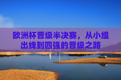 欧洲杯晋级半决赛，从小组出线到四强的晋级之路