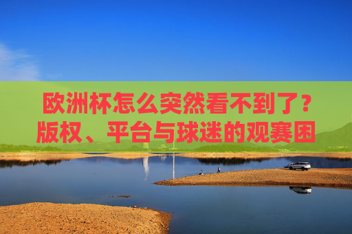 欧洲杯怎么突然看不到了?版权、平台与球迷的观赛困境 欧洲杯怎么突然看不到了?版权、平台与球迷的观赛困境
