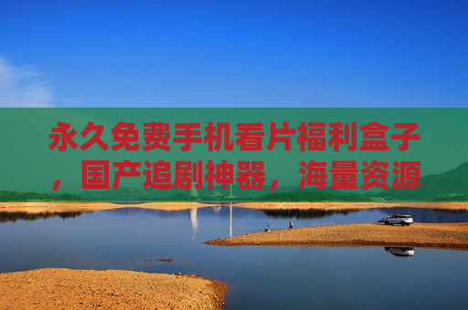 永久免费手机看片福利盒子，国产追剧神器，海量资源一键解锁，畅享精彩视界！