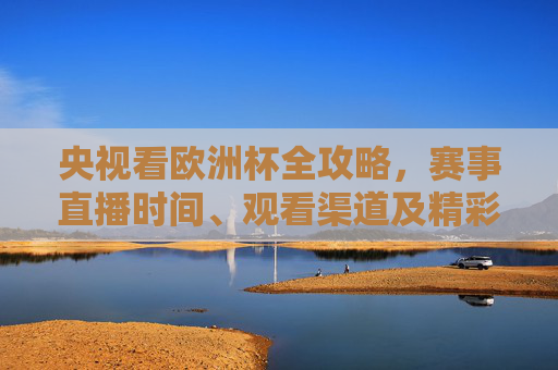 央视看欧洲杯全攻略,赛事直播时间、观看渠道及精彩看点 央视看欧洲杯全攻略,赛事直播时间、观看渠道及精彩看点