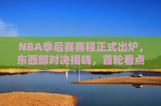 NBA季后赛赛程正式出炉，东西部对决揭晓，首轮看点全解析