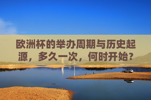 欧洲杯的举办周期与历史起源,多久一次,何时开始? 欧洲杯的举办周期与历史起源,多久一次,何时开始?