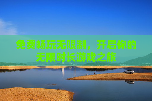 免费畅玩无限制,开启你的无限时长游戏之旅 免费畅玩无限制,开启你的无限时长游戏之旅
