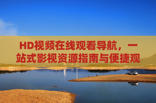 HD视频在线观看导航,一站式影视资源指南与便捷观影入口 HD视频在线观看导航,一站式影视资源指南与便捷观影入口