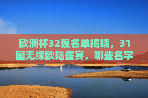 欧洲杯32强名单揭晓，31国无缘欧陆盛宴，哪些名字令人意外？