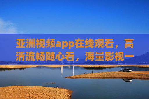 亚洲视频app在线观看,高清流畅随心看,海量影视一站尽享 亚洲视频app在线观看,高清流畅随心看,海量影视一站尽享