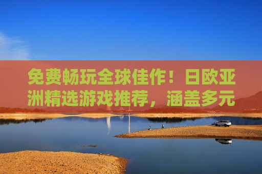 免费畅玩全球佳作！日欧亚洲精选游戏推荐，涵盖多元玩法与沉浸体验