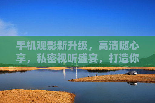 手机观影新升级,高清随心享,私密视听盛宴,打造你的专属移动影院 手机观影新升级,高清随心享,私密视听盛宴,打造你的专属移动影院