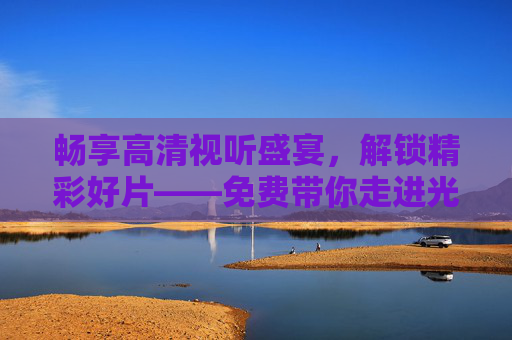 畅享高清视听盛宴,解锁精彩好片——免费带你走进光影世界! 畅享高清视听盛宴,解锁精彩好片——免费带你走进光影世界!