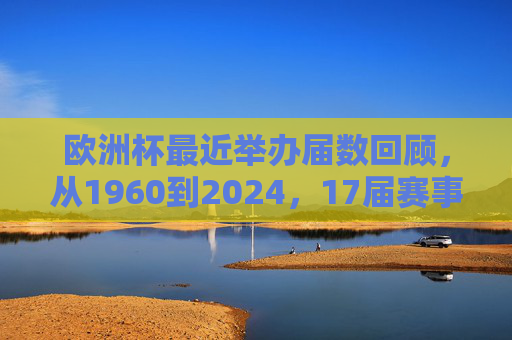 欧洲杯最近举办届数回顾,从1960到2024,17届赛事见证欧洲足球传奇 欧洲杯最近举办届数回顾,从1960到2024,17届赛事见证欧洲足球传奇