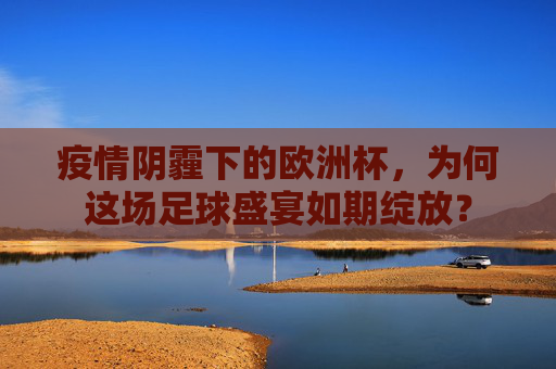 疫情阴霾下的欧洲杯,为何这场足球盛宴如期绽放? 疫情阴霾下的欧洲杯,为何这场足球盛宴如期绽放?