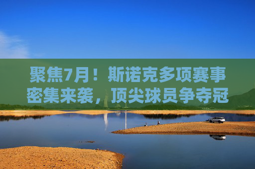聚焦7月!斯诺克多项赛事密集来袭,顶尖球员争夺冠军荣耀 聚焦7月!斯诺克多项赛事密集来袭,顶尖球员争夺冠军荣耀