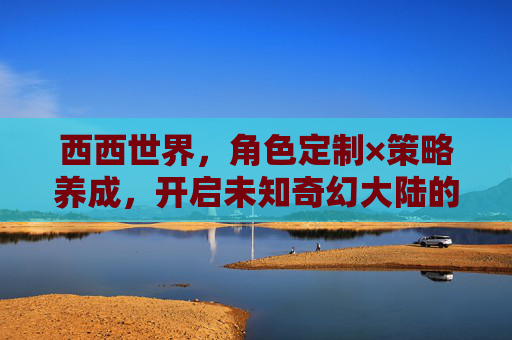 西西世界,角色定制×策略养成,开启未知奇幻大陆的全新冒险! 西西世界,角色定制×策略养成,开启未知奇幻大陆的全新冒险!