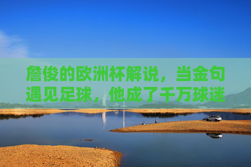 詹俊的欧洲杯解说,当金句遇见足球,他成了千万球迷的场外教练 詹俊的欧洲杯解说,当金句遇见足球,他成了千万球迷的场外教练