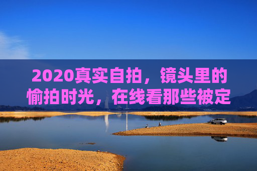 2020真实自拍，镜头里的愉拍时光，在线看那些被定格的生活美好