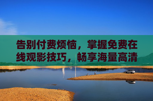 告别付费烦恼，掌握免费在线观影技巧，畅享海量高清视听盛宴
