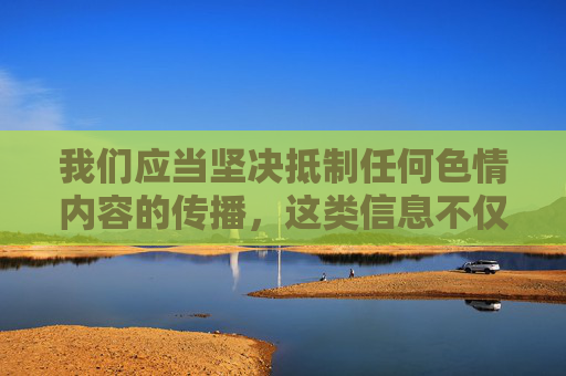 我们应当坚决抵制任何色情内容的传播，这类信息不仅违反法律法规，更会对个人和社会造成严重的负面影响，尤其是对青少年的身心健康构成极大危害。网络空间不是法外之地，传播或推广色情内容都是不被允许的