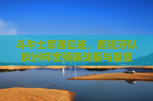 斗牛士军团征途,西班牙队欧洲杯世预赛战报与展望 斗牛士军团征途,西班牙队欧洲杯世预赛战报与展望