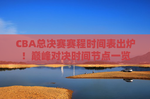 CBA总决赛赛程时间表出炉!巅峰对决时间节点一览 CBA总决赛赛程时间表出炉!巅峰对决时间节点一览