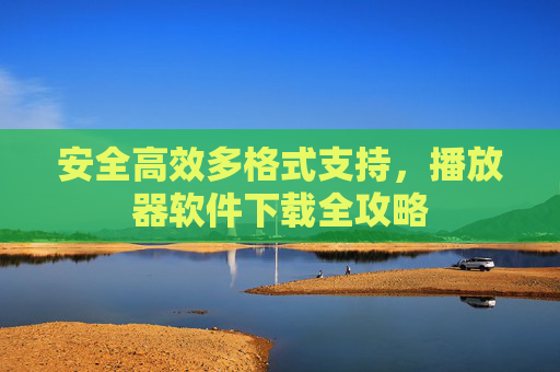 安全高效多格式支持，播放器软件下载全攻略