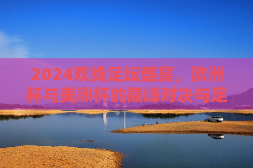 2024双线足坛盛宴,欧洲杯与美洲杯的巅峰对决与足坛新篇 2024双线足坛盛宴,欧洲杯与美洲杯的巅峰对决与足坛新篇