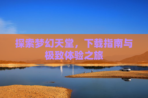 探索梦幻天堂，下载指南与极致体验之旅