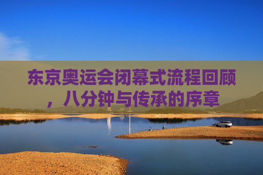 东京奥运会闭幕式流程回顾，八分钟与传承的序章