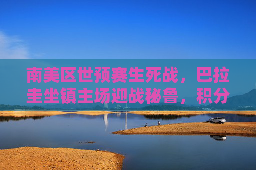 南美区世预赛生死战，巴拉圭坐镇主场迎战秘鲁，积分榜之争白热化