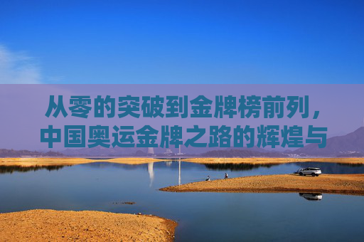 从零的突破到金牌榜前列,中国奥运金牌之路的辉煌与启示 从零的突破到金牌榜前列,中国奥运金牌之路的辉煌与启示