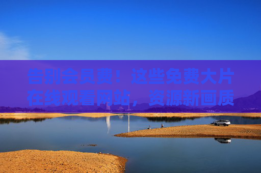 告别会员费！这些免费大片在线观看网站，资源新画质好，安全无套路