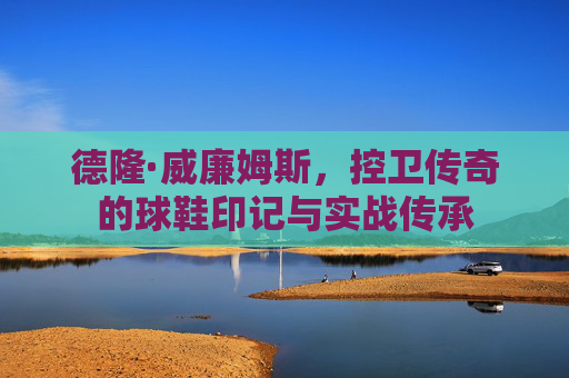 德隆·威廉姆斯，控卫传奇的球鞋印记与实战传承