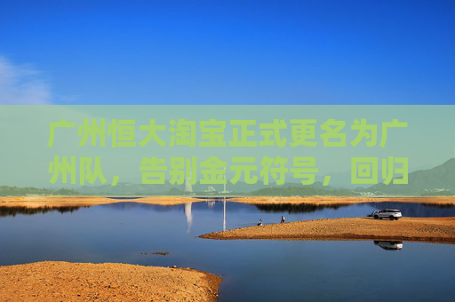 广州恒大淘宝正式更名为广州队，告别金元符号，回归城市足球本源