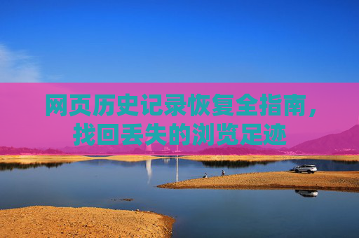 网页历史记录恢复全指南，找回丢失的浏览足迹