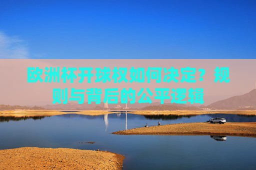 欧洲杯开球权如何决定？规则与背后的公平逻辑