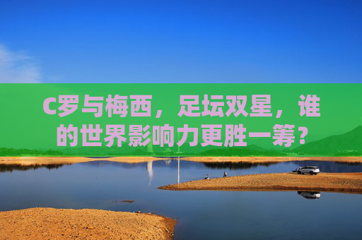 C罗与梅西，足坛双星，谁的世界影响力更胜一筹？
