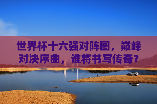 世界杯十六强对阵图，巅峰对决序曲，谁将书写传奇？
