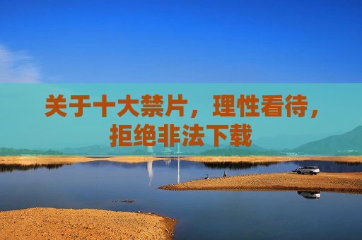 关于十大禁片，理性看待，拒绝非法下载