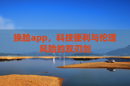 换脸app，科技便利与伦理风险的双刃剑